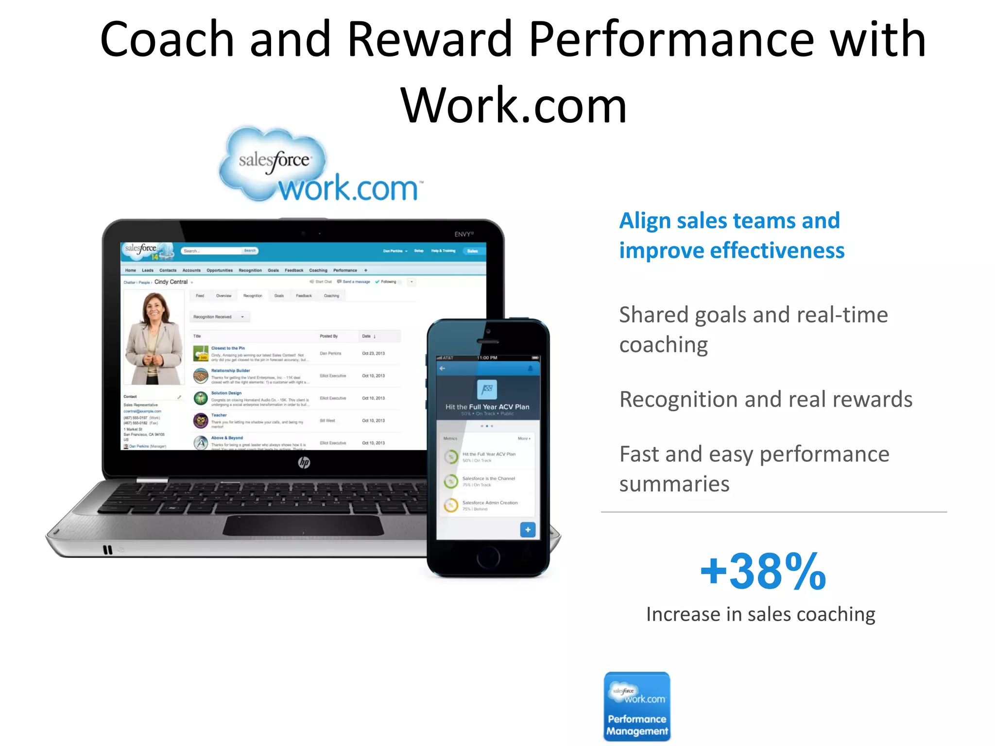 Coach and Reward Performance with
Work.com
Shared goals and real-time
coaching
Recognition and real rewards
Fast and easy performance
summaries
Align sales teams and
improve effectiveness
+38%
Increase in sales coaching
 