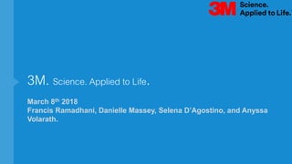 3M. Science. Applied to Life.
March 8th 2018
Francis Ramadhani, Danielle Massey, Selena D’Agostino, and Anyssa
Volarath.
 