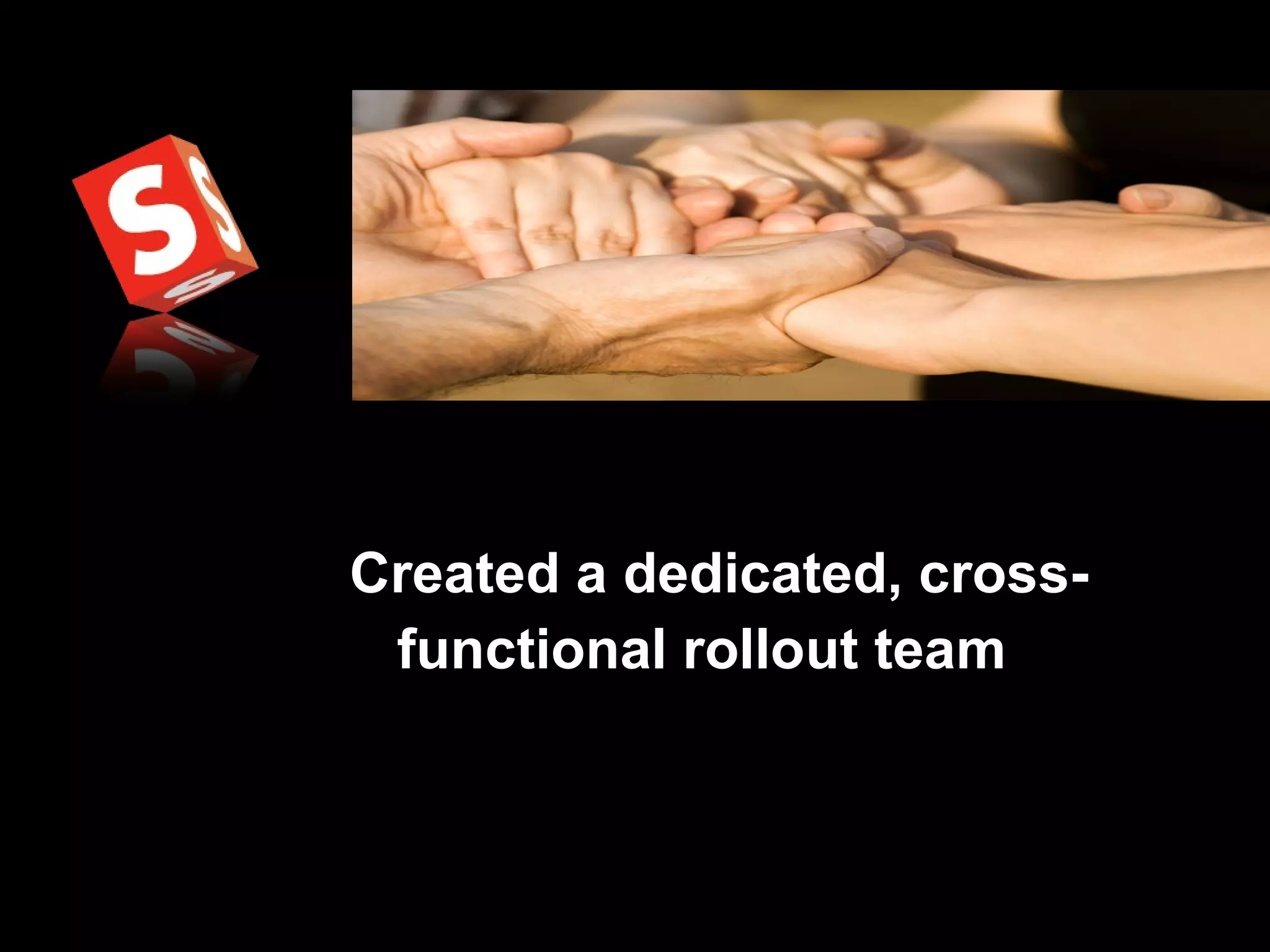 Created a dedicated, cross-functional rollout team 