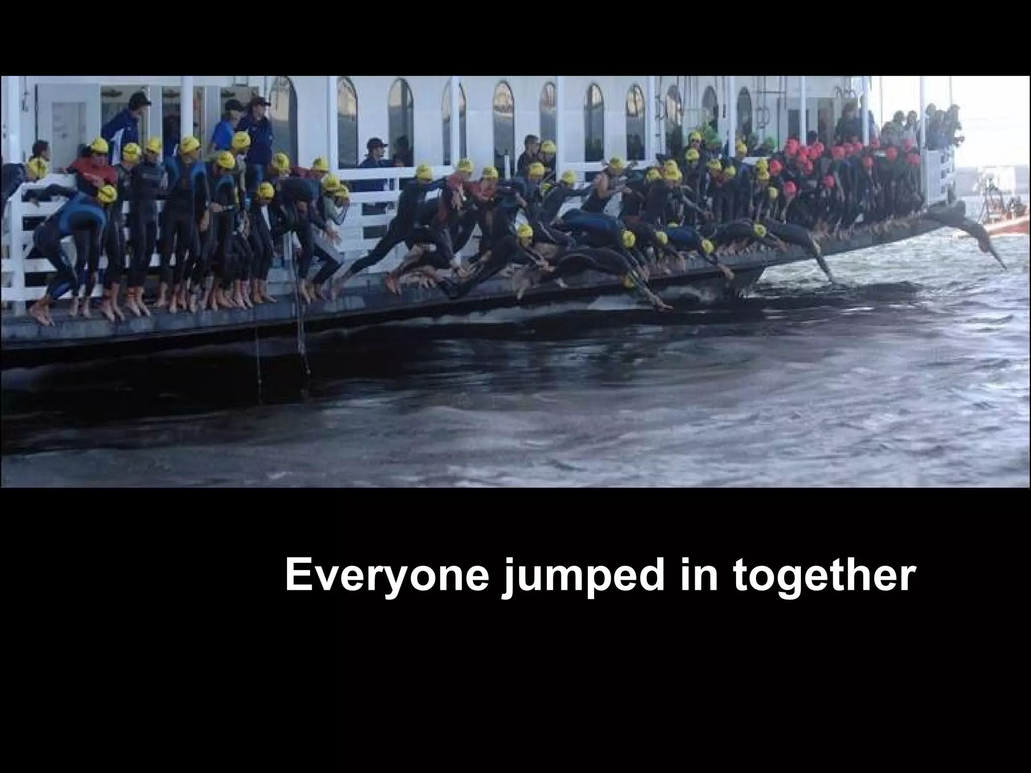 Everyone jumped in together 