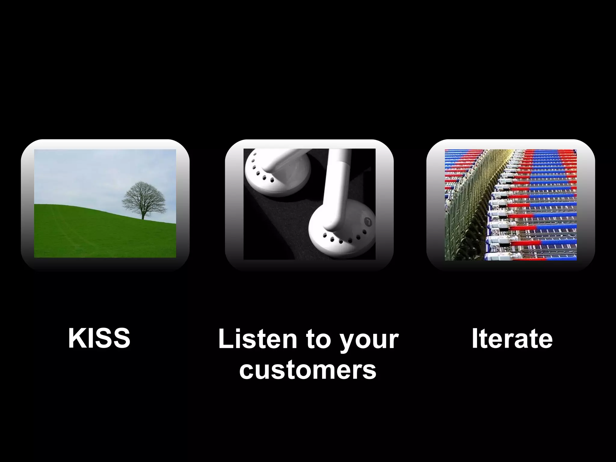 Listen to your customers Iterate KISS 