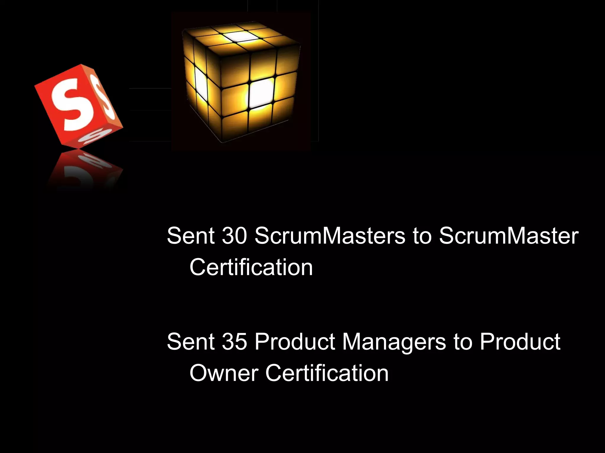 Sent 30 ScrumMasters to ScrumMaster Certification Sent 35 Product Managers to Product Owner Certification 