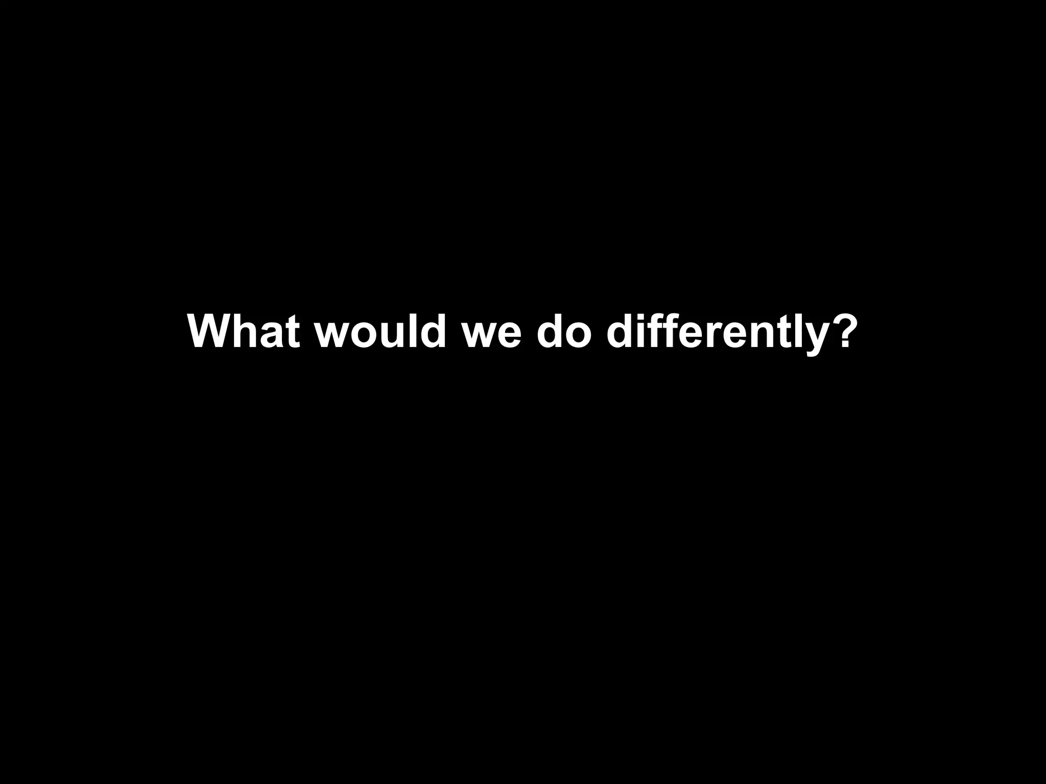 What would we do differently? 