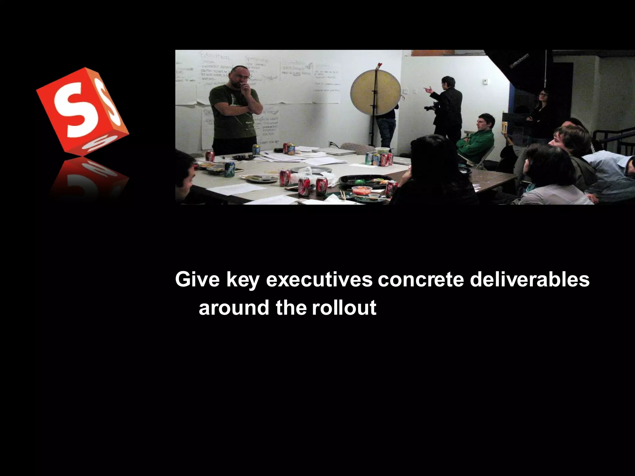 Give key executives concrete deliverables around the rollout   