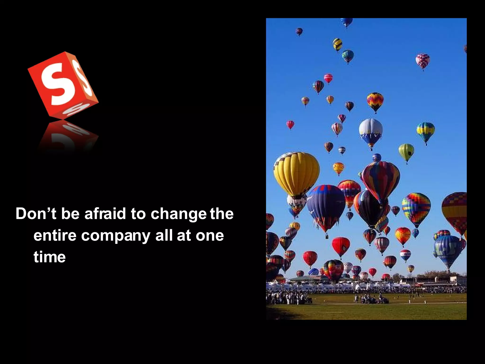 Don’t be afraid to change the entire company all at one time 