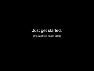 Just get started. (the rest will come later) 