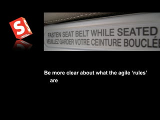 Be more clear about what the agile ‘rules’ are   