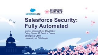 Salesforce Security:
Fully Automated
Daniel McGaughey, Developer
Cristy Spino, IT Service Owner
Enterprise CRM
University of Pittsburgh
 