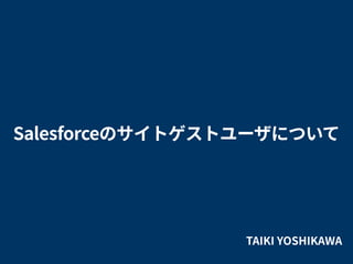 TAIKI YOSHIKAWA
Salesforceのサイトゲストユーザについて
 