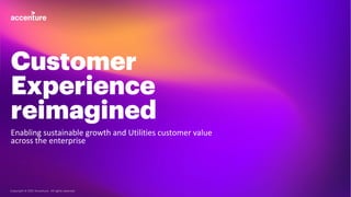 Copyright © 2021 Accenture. All rights reserved.
Customer
Experience
reimagined
Enabling sustainable growth and Utilities customer value
across the enterprise
Copyright © 2021 Accenture. All rights reserved.
 