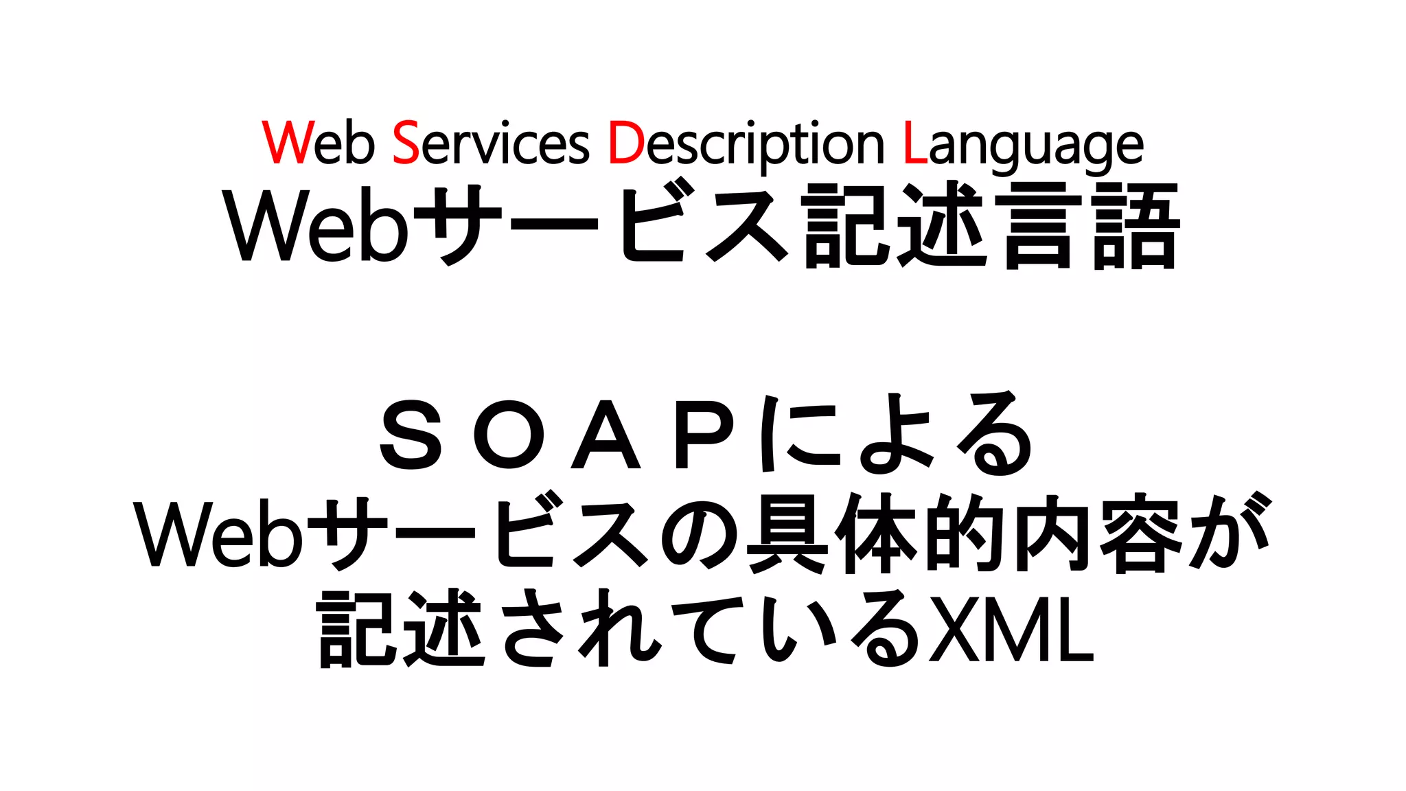 Web Services Description Language
Webサービス記述言語
ＳＯＡＰによる
Webサービスの具体的内容が
記述されているXML
 