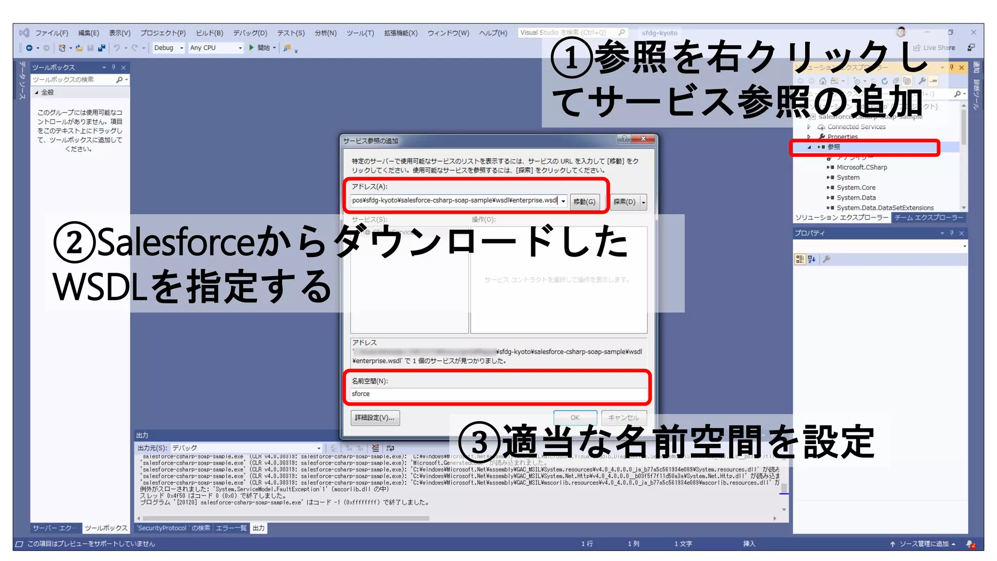 ①参照を右クリックし
てサービス参照の追加
②Salesforceからダウンロードした
WSDLを指定する
③適当な名前空間を設定
 