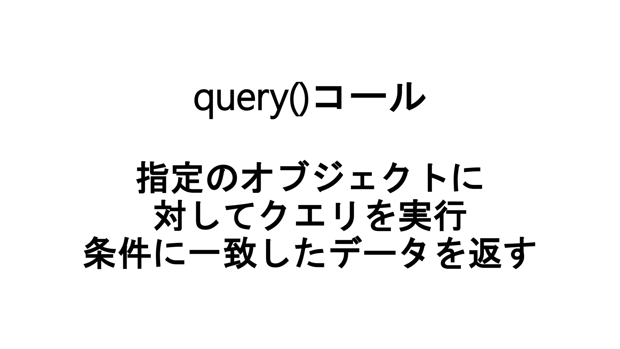query()コール
指定のオブジェクトに
対してクエリを実行
条件に一致したデータを返す
 