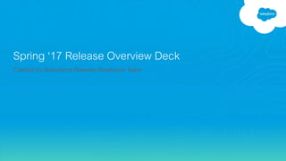Spring ‘17 Release Overview Deck
Created by Salesforce Release Readiness Team
 