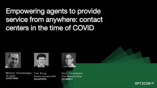 Empowering agents to provide
service from anywhere: contact
centers in the time of COVID
Mahesh Chandrappa
VP, Digital
STATE FARM
Tom King
Director, Insurance GTM
SALESFORCE
Carl Tsukahara
Chief Marketing Officer
OPTIMIZELY
 