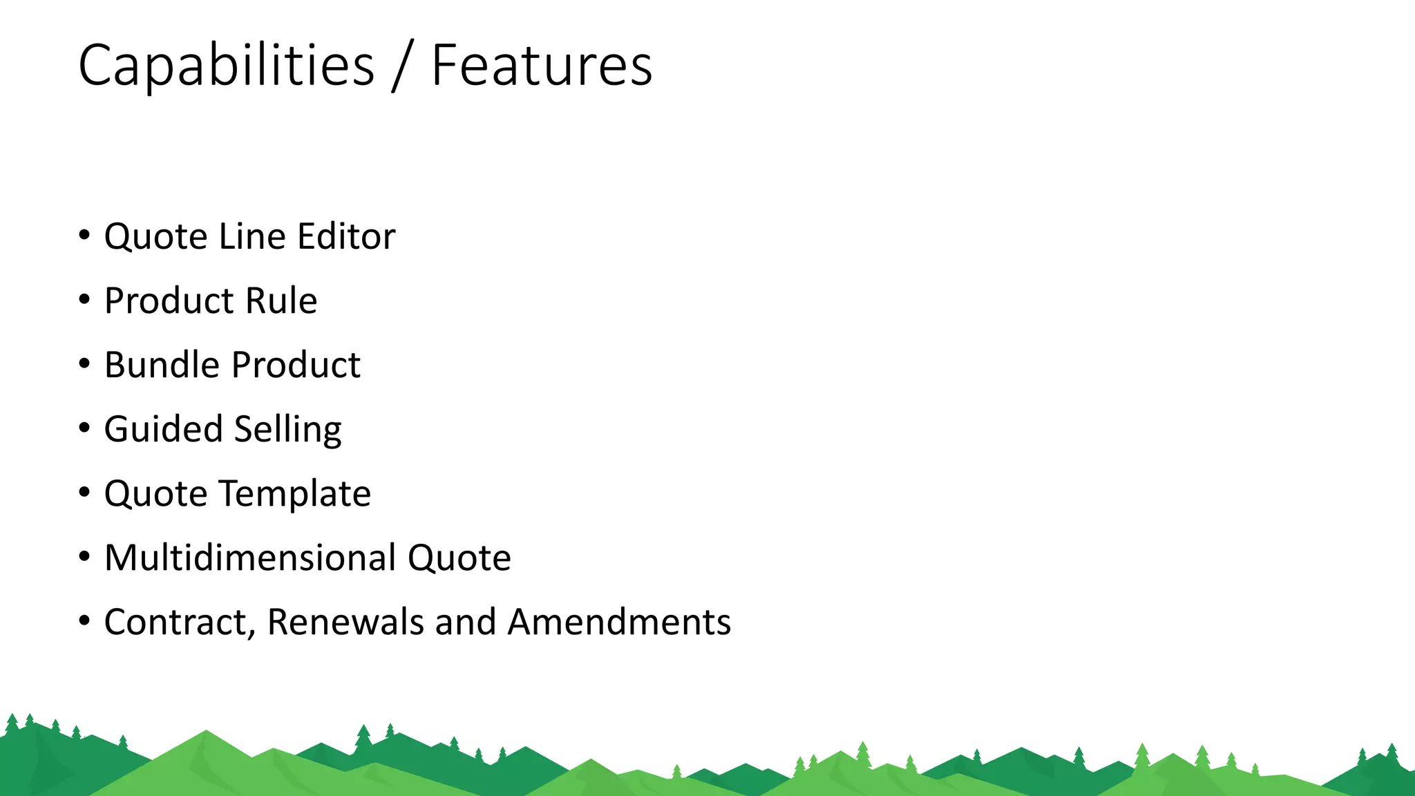 Capabilities / Features
• Quote Line Editor
• Product Rule
• Bundle Product
• Guided Selling
• Quote Template
• Multidimensional Quote
• Contract, Renewals and Amendments
 