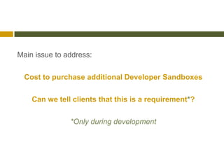 Main issue to address:

  Cost to purchase additional Developer Sandboxes

    Can we tell clients that this is a requirement*?

               *Only during development
 