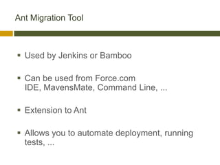Ant Migration Tool



 Used by Jenkins or Bamboo

 Can be used from Force.com
  IDE, MavensMate, Command Line, ...

 Extension to Ant

 Allows you to automate deployment, running
  tests, ...
 