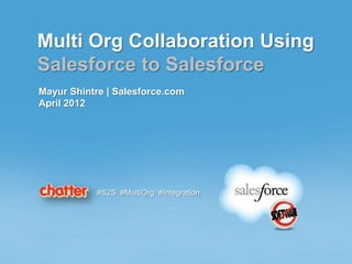 Multi Org Collaboration Using
Salesforce to Salesforce
Mayur Shintre | Salesforce.com
April 2012




            #S2S #MultiOrg #Integration
 