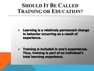 SHOULD IT BE CALLED
TRAINING OR EDUCATION?
• Learning is a relatively permanent change
in behavior occurring as a result o...