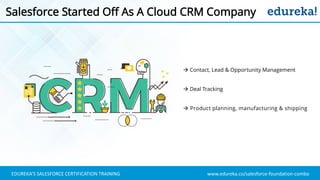 www.edureka.co/salesforce-foundation-comboEDUREKA’S SALESFORCE CERTIFICATION TRAINING
Salesforce Started Off As A Cloud CRM Company
 Deal Tracking
 Product planning, manufacturing & shipping
 Contact, Lead & Opportunity Management
 