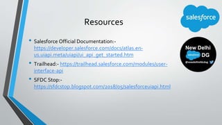 Resources
• Salesforce Official Documentation:-
https://developer.salesforce.com/docs/atlas.en-
us.uiapi.meta/uiapi/ui_api...