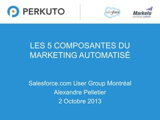 1
LES 5 COMPOSANTES DU
MARKETING AUTOMATISÉ
Salesforce.com User Group Montréal
Alexandre Pelletier
2 Octobre 2013
 