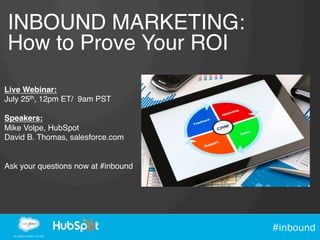 #inbound
INBOUND MARKETING:!
How to Prove Your ROI!
Live Webinar:!
July 25th, 12pm ET/ 9am PST!
!
Speakers:!
Mike Volpe, HubSpot!
David B. Thomas, salesforce.com!
!
!
Ask your questions now at #inbound
 