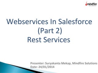 Webservices In Salesforce
(Part 2)
Rest Services
Presenter: Suryakanta Mekap, Mindfire Solutions
Date: 24/01/2014

 