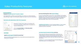 10
Sales: Productivity Features
Indentation creates visual variety and organizes text
in the email templates, making easier for recipients to
notice the different texts.
Click the Increase Indent and Decrease Indent
buttons to adjust your text.
Add Rows and Columns to Email Template Builder or Email Content
Builder template with the Layout component. This component
replaces the Row component.
Email templates:
Add Variety with Indentations in Rich Text Components
Get Some Breathing Room with Column Padding
In Email Template Builder, give columns some definition with padding
between each column. Previously, you could pad the content within an
individual column, and now you can evenly pad space between all
columns. Change the Column Spacing (px) value to adjust the
spacing between every column at the same time.
Say More in a Lightning Email Template’s Subject
The Subject field in Lightning email templates can now be up to 1,000 characters
long, allowing a longer, more descriptive subject line (the limit was 230 characters).
Sort Upcoming & Overdue Activities Intuitively
Show upcoming tasks and appointments in the order that
makes sense to you. Now can show the list with the next item
on the calendar at the top of the list followed by the other
activities. Previously, the item with the closest due date was at
the bottom.
Click the gear icon to access the new sort order setting and
other filter options in the Settings panel.
Update Activity Reports for More Accurate Data
Use the new field CompletedDateTime to show the time and the date that an
activity was completed.
Activities:
 