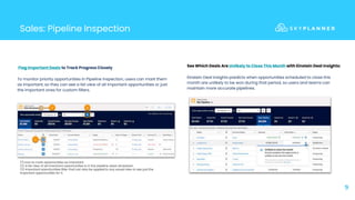 Sales: Pipeline Inspection
9
Flag Important Deals to Track Progress Closely
To monitor priority opportunities in Pipeline Inspection, users can mark them
as important, so they can see a list view of all important opportunities or just
the important ones for custom filters.
(1) Icon to mark opportunities as important.
(2) A list view of all important opportunities is in the pipeline views dropdown
(3) Important opportunities filter that can also be applied to any saved view to see just the
important opportunities for it
See Which Deals Are Unlikely to Close This Month with Einstein Deal Insights:
Einstein Deal Insights predicts when opportunities scheduled to close this
month are unlikely to be won during that period, so users and teams can
maintain more accurate pipelines.
 