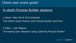 Check your event guide!
In depth Process Builder sessions
1:30pm: Mike Gill & Chris Edwards
“Get Admin Super Powers with Process Builder and Flow”
3:30pm : Jodi Wagner
“Increasing User Adoption using Lightning Process Builder”
 