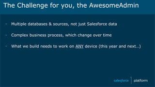 The Challenge for you, the AwesomeAdmin
• Multiple databases & sources, not just Salesforce data
• Complex business process, which change over time
• What we build needs to work on ANY device (this year and next…)
 