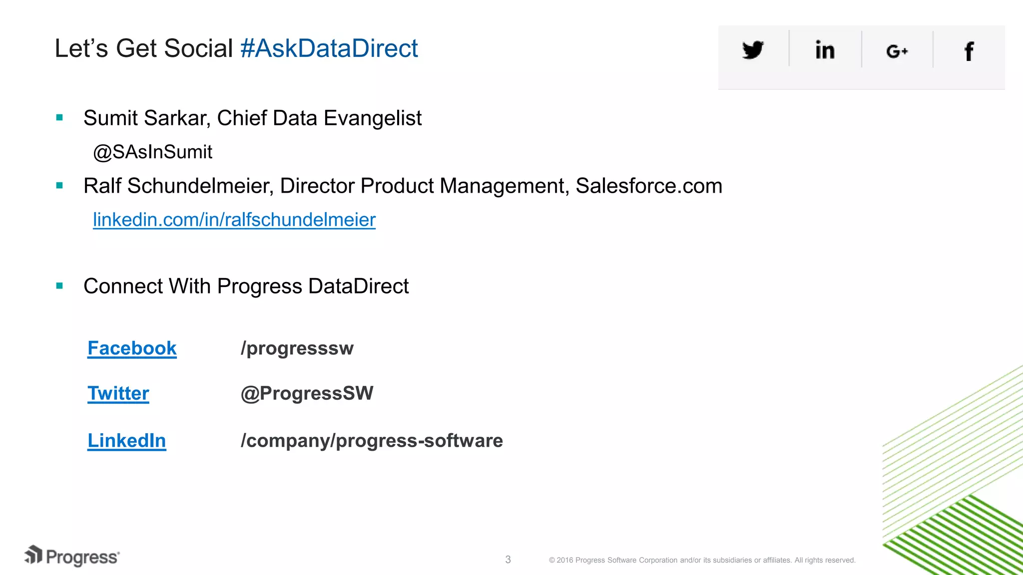 © 2016 Progress Software Corporation and/or its subsidiaries or affiliates. All rights reserved.3 Twitter @ProgressSW Let’s Get Social #AskDataDirect  Sumit Sarkar, Chief Data Evangelist @SAsInSumit  Ralf Schundelmeier, Director Product Management, Salesforce.com linkedin.com/in/ralfschundelmeier  Connect With Progress DataDirect LinkedIn /company/progress-software Facebook /progresssw 