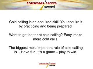 It’s a numbers game (10 – 3 – 1 Rule)Cold CallingKnow your objective and the purpose of your call before you start