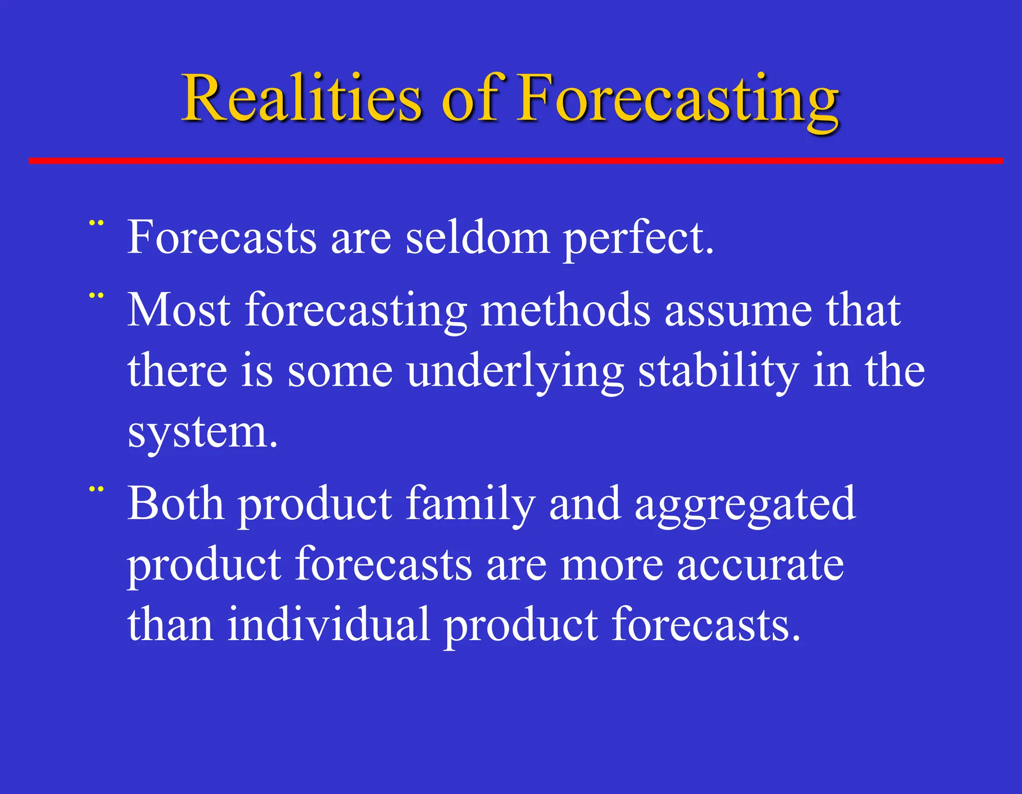 Realities of Forecasting
¨ Forecasts are seldom perfect.
¨ Most forecasting methods assume that
there is some underlying stability in the
system.
¨ Both product family and aggregated
product forecasts are more accurate
than individual product forecasts.
 