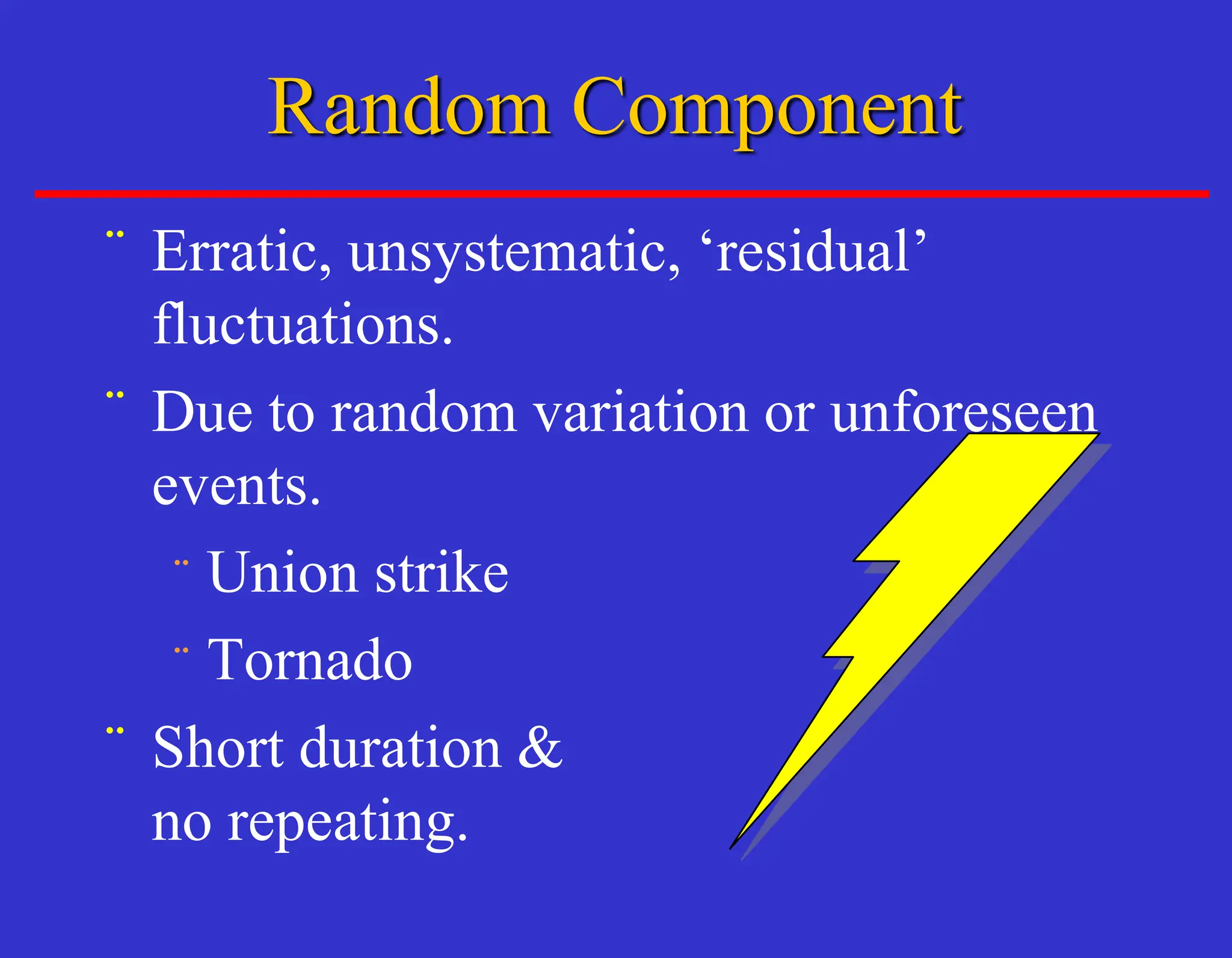 ¨ Erratic, unsystematic, ‘residual’
fluctuations.
¨ Due to random variation or unforeseen
events.
¨ Union strike
¨ Tornado
¨ Short duration &
no repeating.
Random Component
 