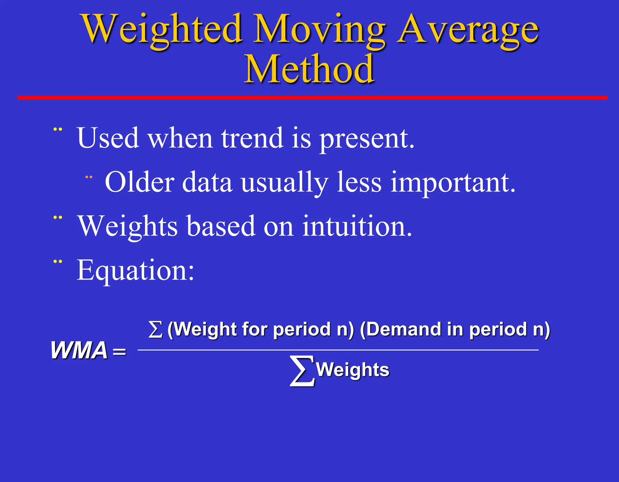 ¨ Used when trend is present.
¨ Older data usually less important.
¨ Weights based on intuition.
¨ Equation:
WMA =

(Weight for period n) (Demand in period n)
Weights
Weighted Moving Average
Method
 