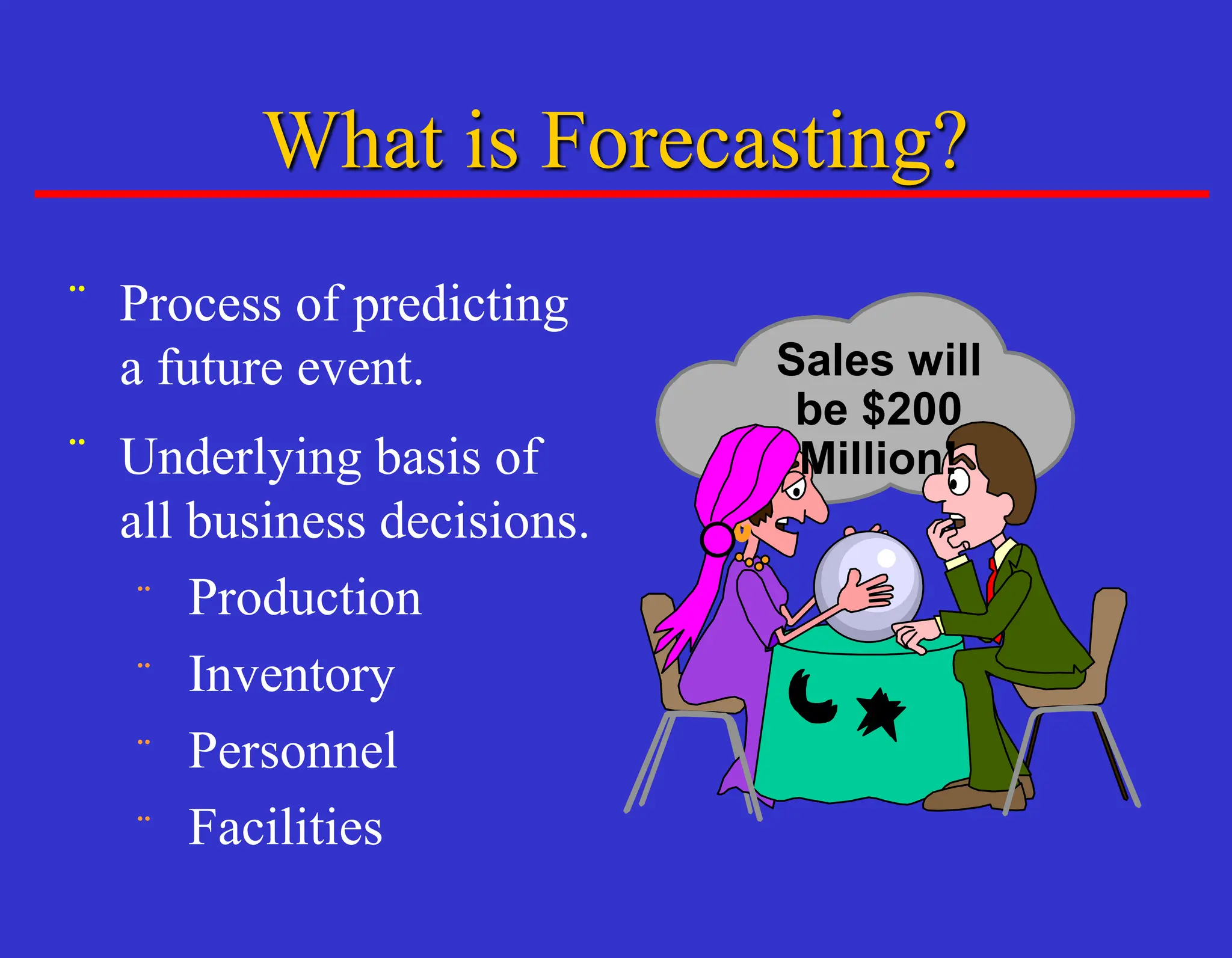 What is Forecasting?
¨ Process of predicting
a future event.
¨ Underlying basis of
all business decisions.
¨ Production
¨ Inventory
¨ Personnel
¨ Facilities
Sales will
be $200
Million!
 