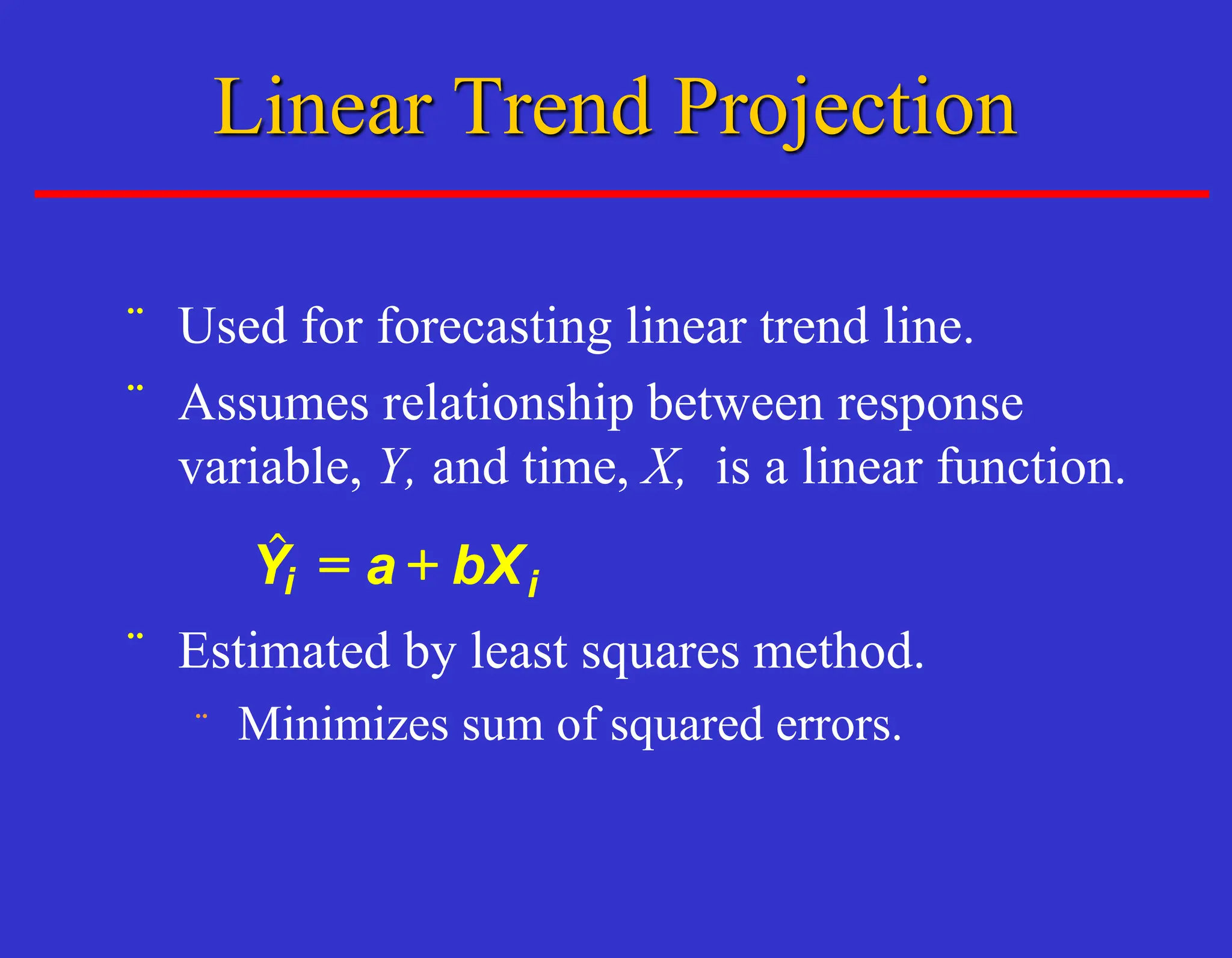 ¨ Used for forecasting linear trend line.
¨ Assumes relationship between response
variable, Y, and time, X, is a linear function.
¨ Estimated by least squares method.
¨ Minimizes sum of squared errors.
$i
Y a bXi
= +
Linear Trend Projection
 