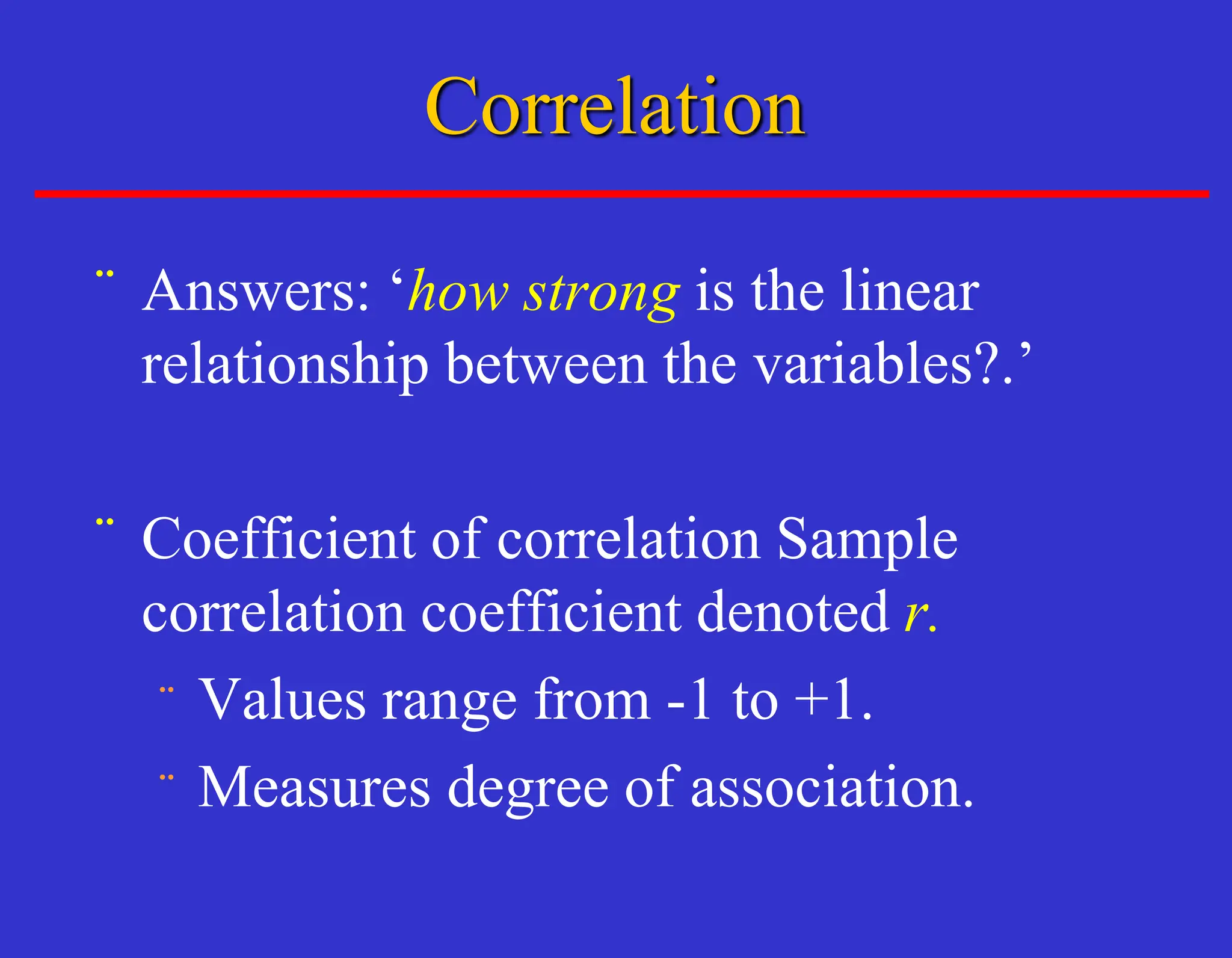 ¨ Answers: ‘how strong is the linear
relationship between the variables?.’
¨ Coefficient of correlation Sample
correlation coefficient denoted r.
¨ Values range from -1 to +1.
¨ Measures degree of association.
Correlation
 