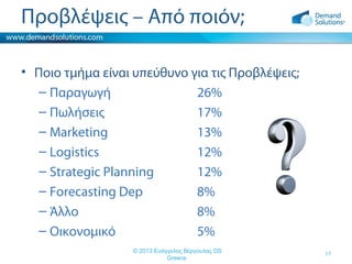 Προβλέψεις – Από ποιόν;
• Ποιο τμήμα είναι υπεύθυνο για τις Προβλέψεις;
– Παραγωγή
26%
– Πωλήσεις
17%
– Marketing
13%
– Logistics
12%
– Strategic Planning
12%
– Forecasting Dep
8%
– Άλλο
8%
– Οικονομικό
5%
© 2013 Ευάγγελος Βέργουλας DS
Greece

17

 