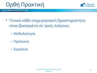 Ορθή Πρακτική
• Γενικά κάθε επιχειρησιακή δραστηριότητα
είναι βασισμένη σε τρείς πυλώνες
– Μεθοδολογία
– Πρόσωπα
– Εργαλεία

© 2013 Ευάγγελος Βέργουλας DS
Greece

18

 