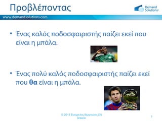 Προβλέποντας
• Ένας καλός ποδοσφαιριστής παίζει εκεί που
είναι η μπάλα.

• Ένας πολύ καλός ποδοσφαιριστής παίζει εκεί
που θα είναι η μπάλα.

© 2013 Ευάγγελος Βέργουλας DS
Greece

3

 