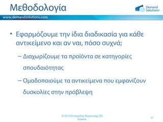 Μεθοδολογία
• Εφαρμόζουμε την ίδια διαδικασία για κάθε
αντικείμενο και αν ναι, πόσο συχνά;
– Διαχωρίζουμε τα προϊόντα σε κατηγορίες
σπουδαιότητας
– Ομαδοποιούμε τα αντικείμενα που εμφανίζουν
δυσκολίες στην πρόβλεψη

© 2013 Ευάγγελος Βέργουλας DS
Greece

35

 