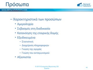 Πρόσωπα
– Χαρακτηριστικά των προσώπων
•
•
•
•

Αμεροληψία
Σεβασμός στη διαδικασία
Κατανόηση της εταιρικής δομής
Εξειδικευμένα
–
–
–
–

Στατιστική
Διαχείριση πληροφοριών
Γνώση της αγοράς
Γνώση του ανταγωνισμού

• Αξιοπιστία
© 2013 Ευάγγελος Βέργουλας DS
Greece

44

 
