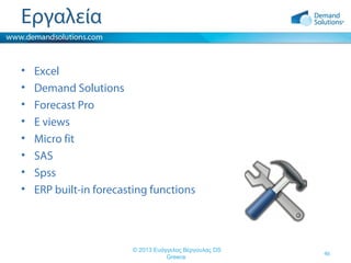 Εργαλεία
•
•
•
•
•
•
•
•

Excel
Demand Solutions
Forecast Pro
E views
Micro fit
SAS
Spss
ERP built-in forecasting functions

© 2013 Ευάγγελος Βέργουλας DS
Greece

46

 