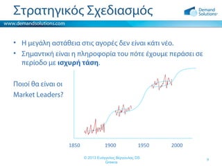 Στρατηγικός Σχεδιασμός
• Η μεγάλη αστάθεια στις αγορές δεν είναι κάτι νέο.
• Σημαντική είναι η πληροφορία του πότε έχουμε περάσει σε
περίοδο με ισχυρή τάση.
Ποιοί θα είναι οι
Market Leaders?

1850

1900

1950

© 2013 Ευάγγελος Βέργουλας DS
Greece

2000
9

 