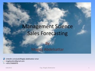 Management Science
                    Sales Forecasting
                                     By
                              Magdy Abdelsattar

LinkedIn.com/pub/Magdy-abdelsattar-omar
magdysattar@gmail.com
+201270000970

4/8/2013                                  Eng. Magdy Abdelsattar   1
 