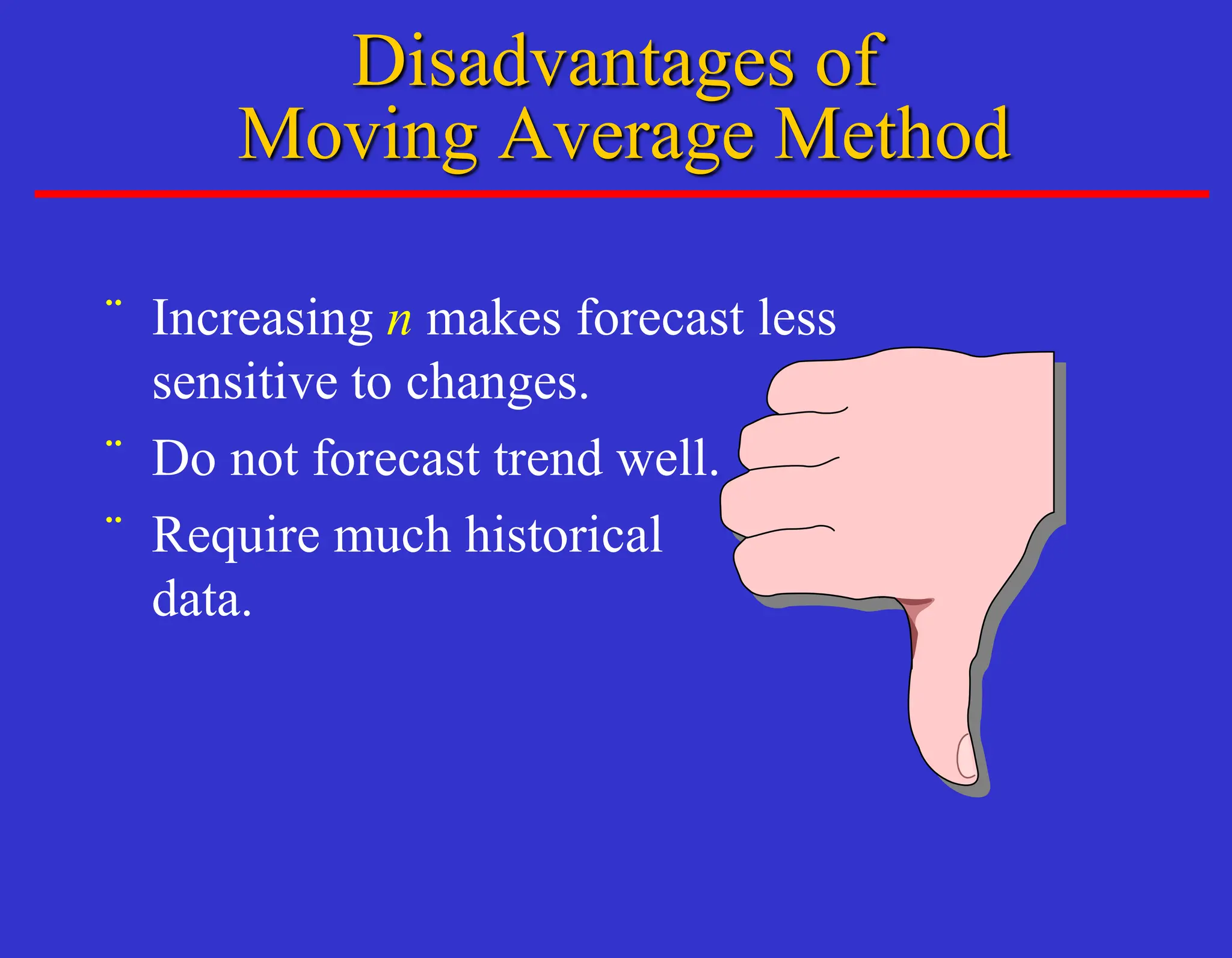 ¨ Increasing n makes forecast less
sensitive to changes.
¨ Do not forecast trend well.
¨ Require much historical
data.
Disadvantages of
Moving Average Method
 
